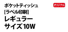 0419 : オリジナルポケットティッシュ［ラベル印刷］10W 
レギュラーサイズ